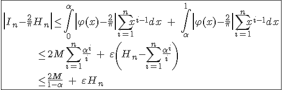 4$\fbox{\left|I_n-\frac{2}{\pi}H_n\right|\le\int_0^{\alpha}\left|\varphi(x)-\frac{2}{\pi}\right|\Bigsum_{i=1}^{n}x^{i-1}dx\;+\;\int_{\alpha}^1\left|\varphi(x)-\frac{2}{\pi}\right|\Bigsum_{i=1}^{n}x^{i-1}dx\\\;\;\;\;\;\;\;\;\;\;\;\le2M\Bigsum_{i=1}^n\frac{\alpha^i}{i}\;+\;\varepsilon\left(H_n-\Bigsum_{i=1}^n\frac{\alpha^i}{i}\right)\\\;\;\;\;\;\;\;\;\;\;\;\le\frac{2M}{1-\alpha}\;+\;\varepsilon H_n}